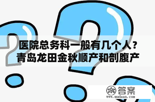 医院总务科一般有几个人？青岛龙田金秋顺产和剖腹产费用是多少？