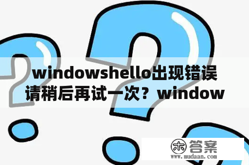 windowshello出现错误请稍后再试一次？windowshello突然没反应？