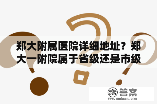 郑大附属医院详细地址？郑大一附院属于省级还是市级？