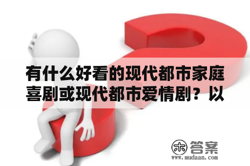 有什么好看的现代都市家庭喜剧或现代都市爱情剧？以前的现代都市爱情剧有哪些？