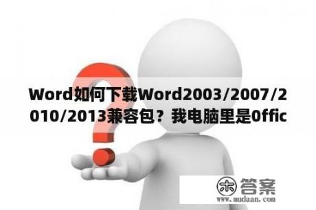 Word如何下载Word2003/2007/2010/2013兼容包？我电脑里是0ffice2016，但是右键新建的时候文档名字却是2003，但是文档打开之后是2016？