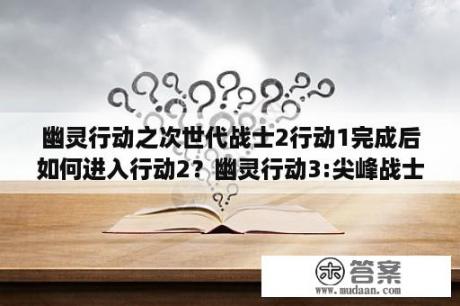 幽灵行动之次世代战士2行动1完成后如何进入行动2？幽灵行动3:尖峰战士第2关怎么过啊飞弹在那拿啊？