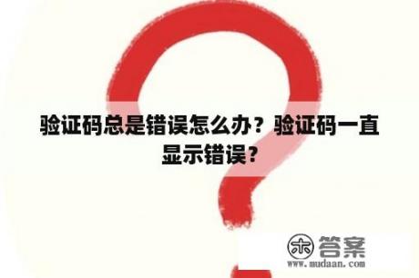 验证码总是错误怎么办？验证码一直显示错误？