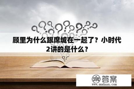 顾里为什么跟席城在一起了？小时代2讲的是什么？