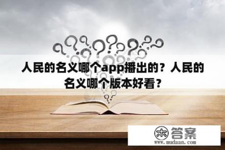 人民的名义哪个app播出的？人民的名义哪个版本好看？