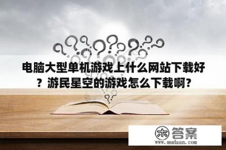 电脑大型单机游戏上什么网站下载好？游民星空的游戏怎么下载啊？