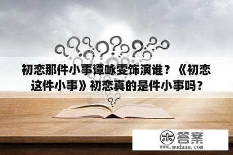 初恋那件小事谭咏雯饰演谁？《初恋这件小事》初恋真的是件小事吗？