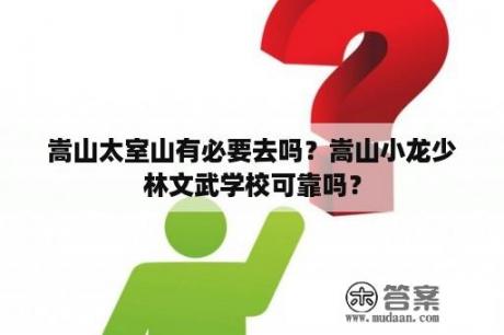 嵩山太室山有必要去吗？嵩山小龙少林文武学校可靠吗？