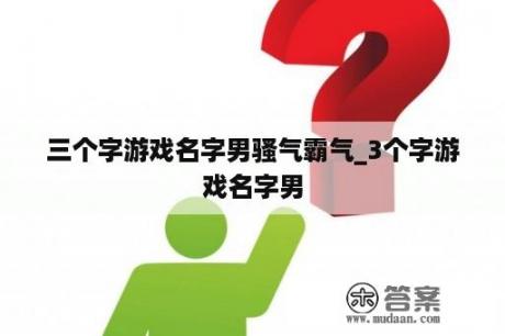 三个字游戏名字男骚气霸气_3个字游戏名字男