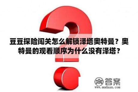 豆豆探险闯关怎么解锁泽塔奥特曼？奥特曼的观看顺序为什么没有泽塔？