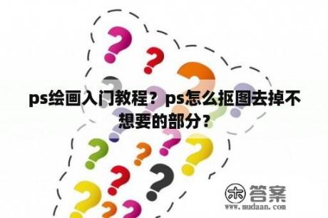 ps绘画入门教程？ps怎么抠图去掉不想要的部分？