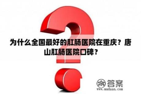 为什么全国最好的肛肠医院在重庆？唐山肛肠医院口碑？