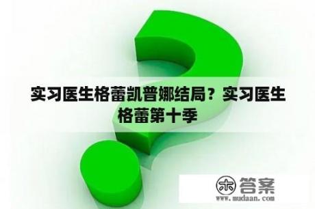 实习医生格蕾凯普娜结局？实习医生格蕾第十季