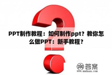 PPT制作教程：如何制作ppt？教你怎么做PPT：新手教程？