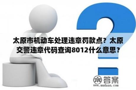 太原市机动车处理违章罚款点？太原交警违章代码查询8012什么意思？