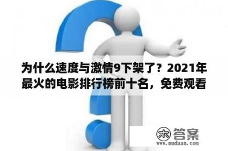 为什么速度与激情9下架了？2021年最火的电影排行榜前十名，免费观看？