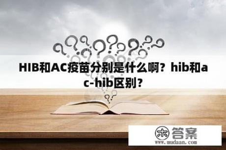 HIB和AC疫苗分别是什么啊？hib和ac-hib区别？