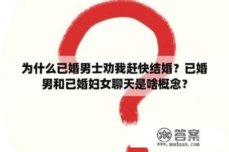 为什么已婚男士劝我赶快结婚？已婚男和已婚妇女聊天是啥概念？