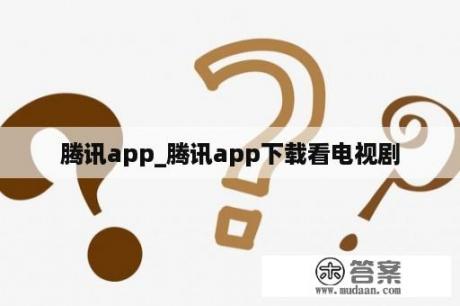 腾讯app_腾讯app下载看电视剧