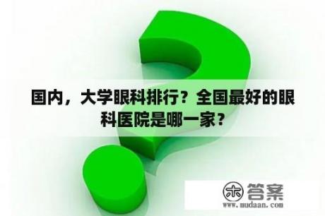 国内，大学眼科排行？全国最好的眼科医院是哪一家？