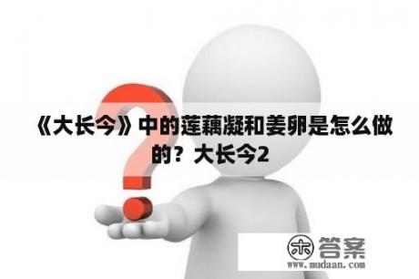 《大长今》中的莲藕凝和姜卵是怎么做的？大长今2