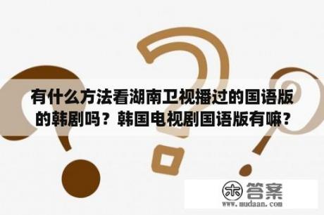 有什么方法看湖南卫视播过的国语版的韩剧吗？韩国电视剧国语版有嘛？