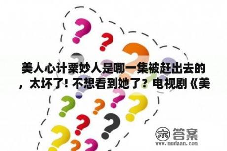 美人心计粟妙人是哪一集被赶出去的，太坏了! 不想看到她了？电视剧《美人心计》中出现的歌曲有哪些？