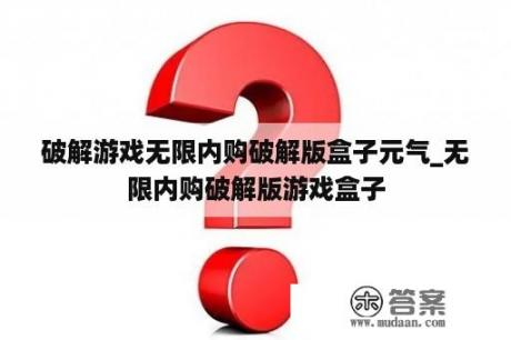 破解游戏无限内购破解版盒子元气_无限内购破解版游戏盒子