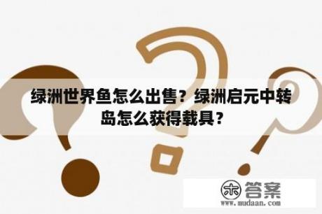 绿洲世界鱼怎么出售？绿洲启元中转岛怎么获得载具？