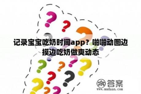 记录宝宝吃奶时间app？啪啪动图边摸边吃奶做爽动态