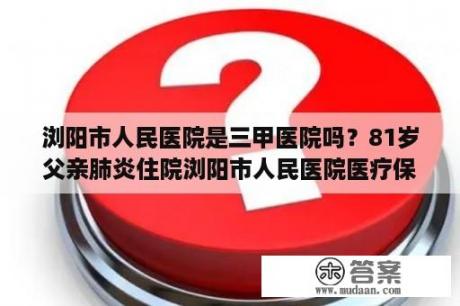 浏阳市人民医院是三甲医院吗？81岁父亲肺炎住院浏阳市人民医院医疗保险能报销多少？