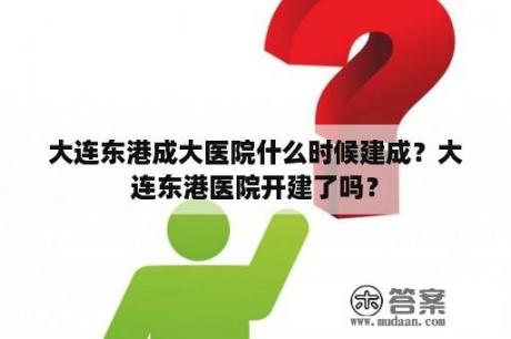 大连东港成大医院什么时候建成？大连东港医院开建了吗？