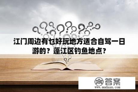 江门周边有乜好玩地方适合自驾一日游的？蓬江区钓鱼地点？