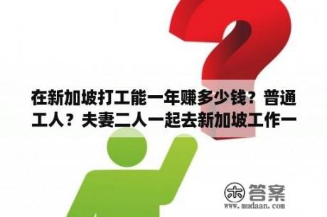 在新加坡打工能一年赚多少钱？普通工人？夫妻二人一起去新加坡工作一个月赚3000多新币除去吃住能剩多少？