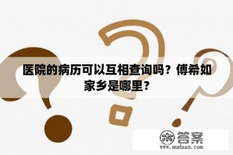 医院的病历可以互相查询吗？傅希如家乡是哪里？