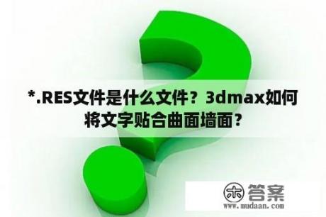 *.RES文件是什么文件？3dmax如何将文字贴合曲面墙面？