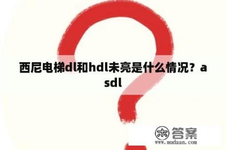 西尼电梯dl和hdl未亮是什么情况？asdl