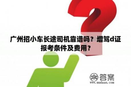 广州招小车长途司机靠谱吗？增驾d证报考条件及费用？