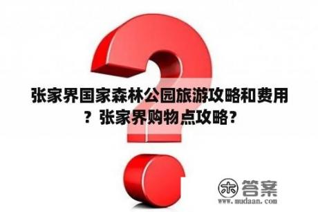 张家界国家森林公园旅游攻略和费用？张家界购物点攻略？