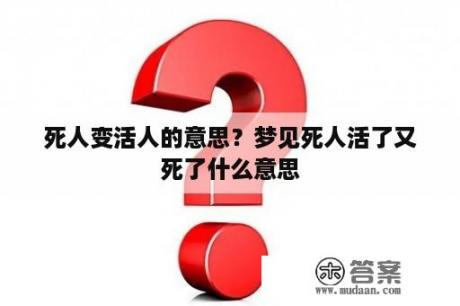 死人变活人的意思？梦见死人活了又死了什么意思