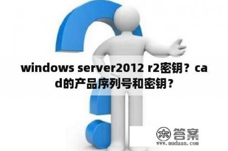 windows server2012 r2密钥？cad的产品序列号和密钥？