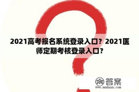 2021高考报名系统登录入口？2021医师定期考核登录入口？