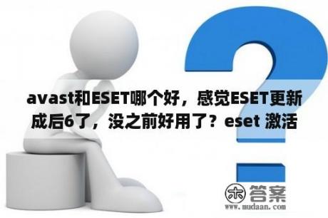 avast和ESET哪个好，感觉ESET更新成后6了，没之前好用了？eset 激活码