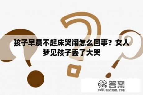 孩子早晨不起床哭闹怎么回事？女人梦见孩子丢了大哭