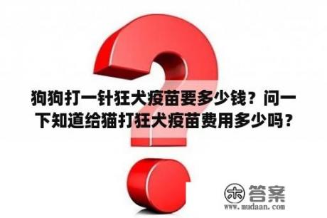 狗狗打一针狂犬疫苗要多少钱？问一下知道给猫打狂犬疫苗费用多少吗？