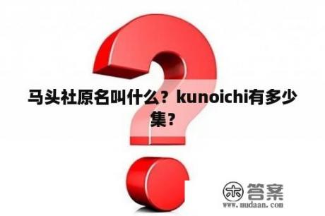 马头社原名叫什么？kunoichi有多少集？