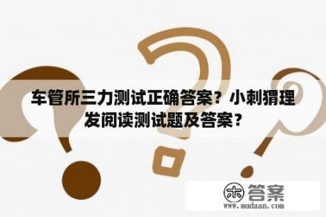 车管所三力测试正确答案？小刺猬理发阅读测试题及答案？