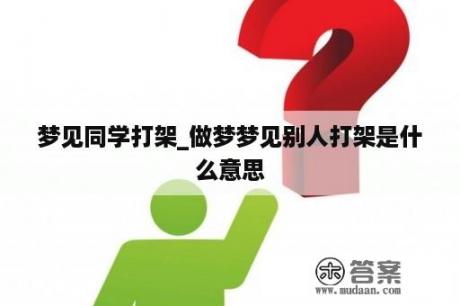 梦见同学打架_做梦梦见别人打架是什么意思