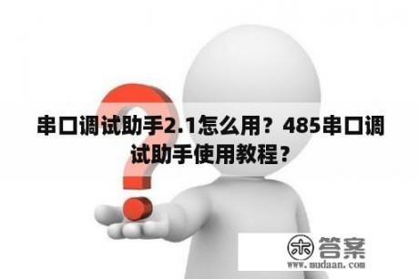 串口调试助手2.1怎么用？485串口调试助手使用教程？