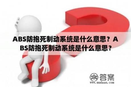 ABS防抱死制动系统是什么意思？ABS防抱死制动系统是什么意思？